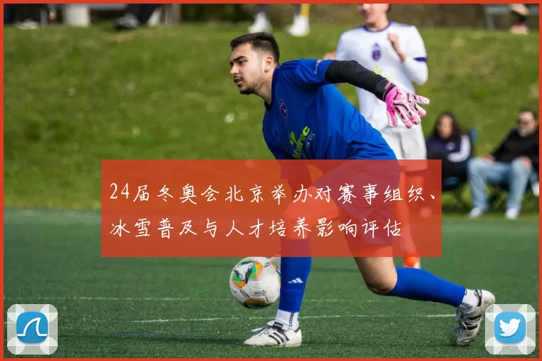 24届冬奥会北京举办对赛事组织、冰雪普及与人才培养影响评估