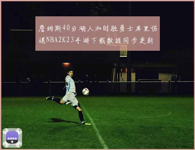詹姆斯40分湖人加时胜勇士库里伤退NBA2K23手游下载数据同步更新