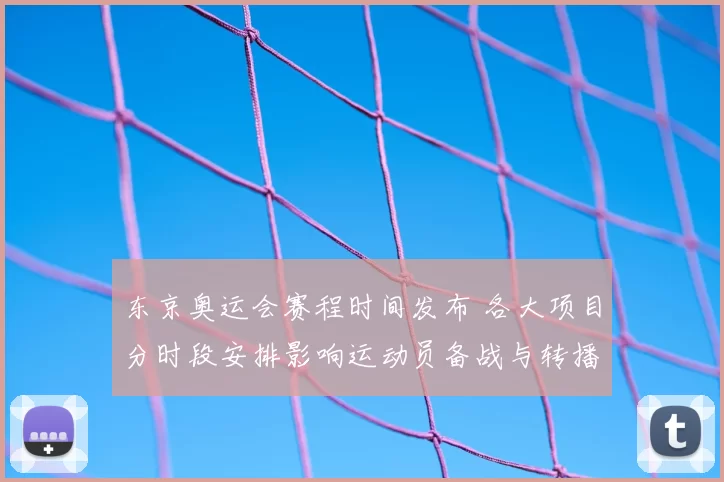 东京奥运会赛程时间发布 各大项目分时段安排影响运动员备战与转播
