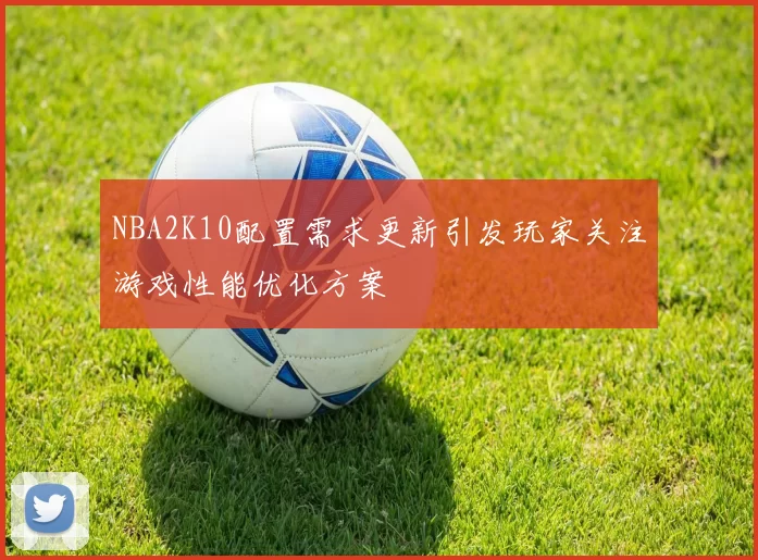 NBA2K10配置需求更新引发玩家关注游戏性能优化方案